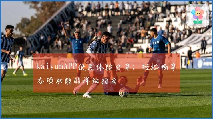 kaiyunAPP使用体验分享：轻松畅享各项功能的详细指南