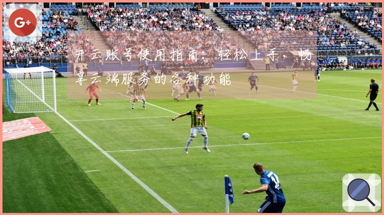 开云账号使用指南：轻松上手，畅享云端服务的各种功能