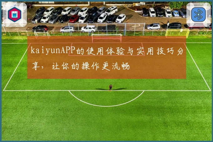 kaiyunAPP的使用体验与实用技巧分享，让你的操作更流畅