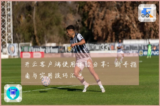 开云客户端使用体验分享：新手指南与实用技巧汇总