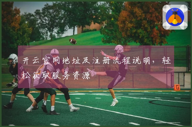 开云官网地址及注册流程说明，轻松获取服务资源