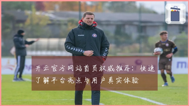 开云官方网站首页权威推荐:快速了解平台亮点与用户真实体验