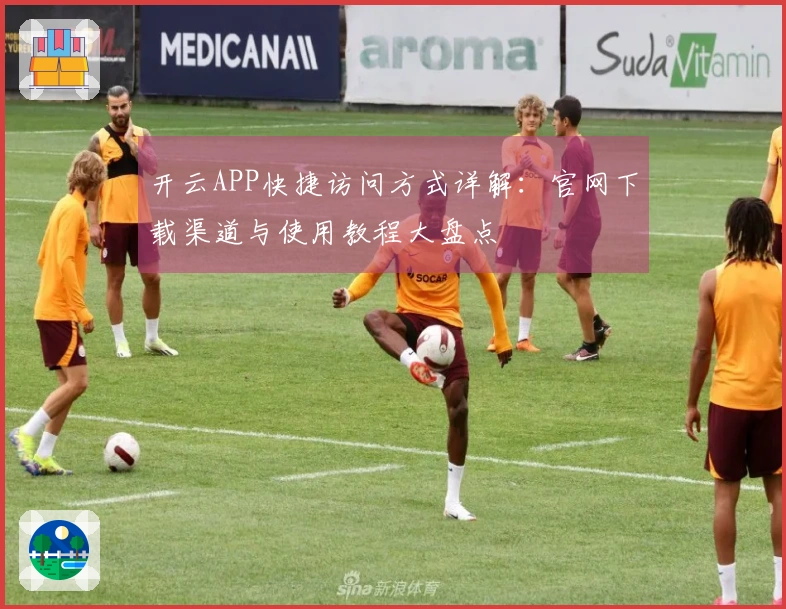 开云APP快捷访问方式详解：官网下载渠道与使用教程大盘点