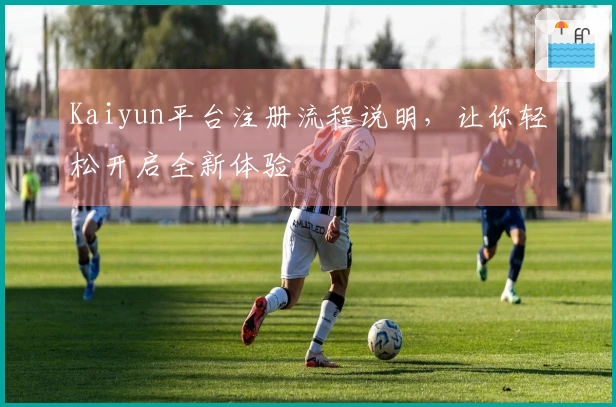 Kaiyun平台注册流程说明，让你轻松开启全新体验