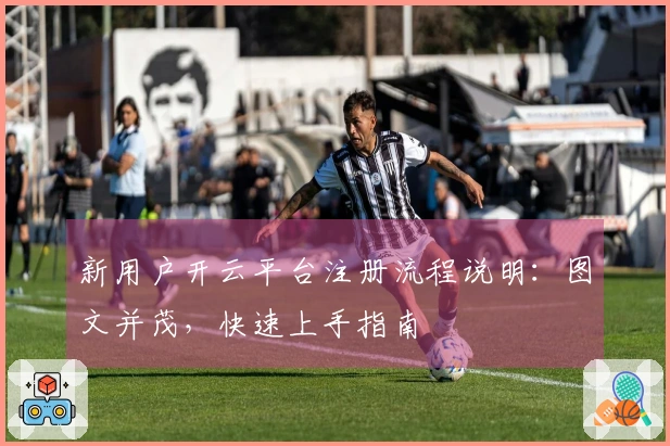 新用户开云平台注册流程说明：图文并茂，快速上手指南