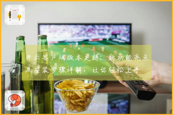 开云客户端版本更新：新功能亮点及安装步骤详解，让你轻松上手