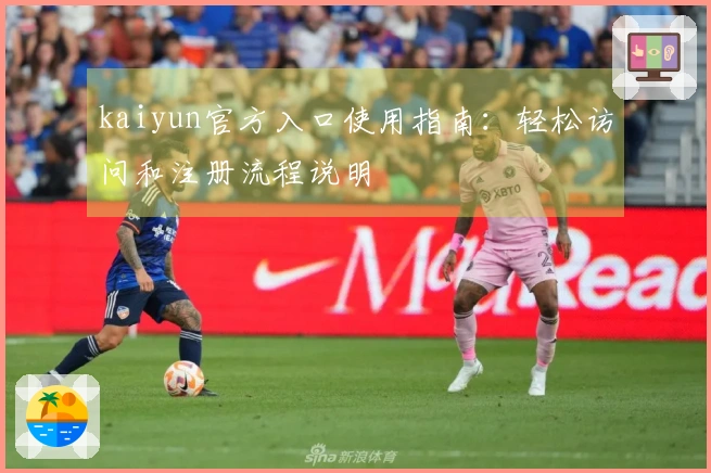 kaiyun官方入口使用指南：轻松访问和注册流程说明