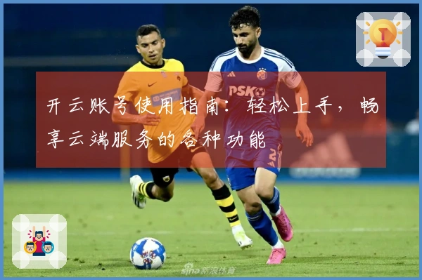 开云账号使用指南：轻松上手，畅享云端服务的各种功能