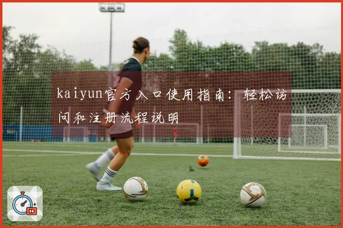 kaiyun官方入口使用指南:轻松访问和注册流程说明