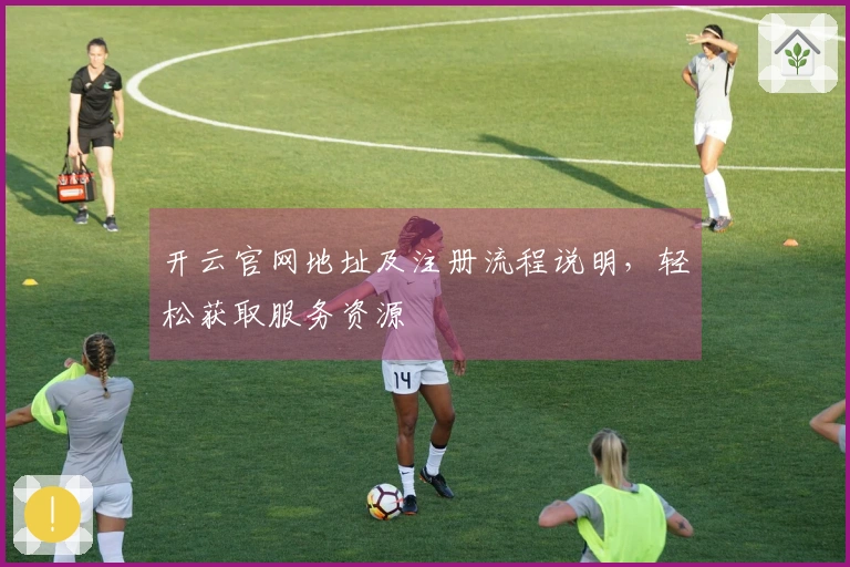 开云官网地址及注册流程说明，轻松获取服务资源