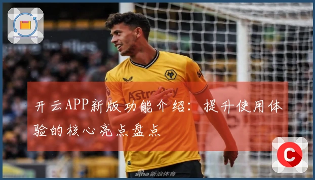 开云APP新版功能介绍：提升使用体验的核心亮点盘点