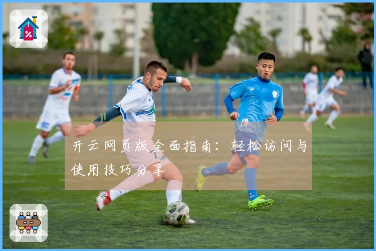 开云网页版全面指南：轻松访问与使用技巧分享