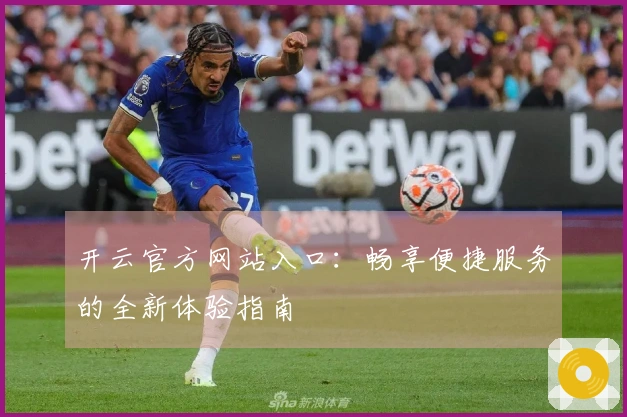 开云官方网站入口：畅享便捷服务的全新体验指南