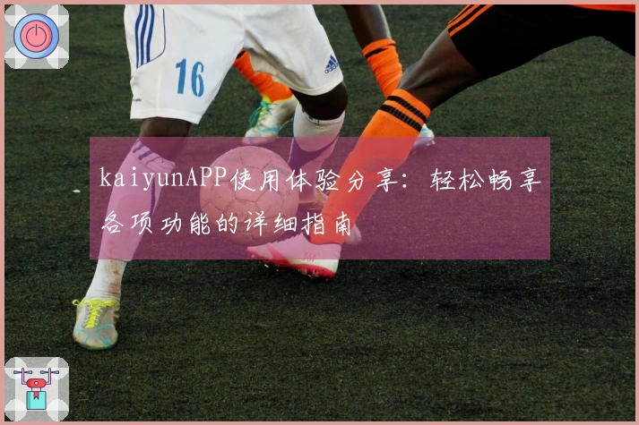 kaiyunAPP使用体验分享：轻松畅享各项功能的详细指南