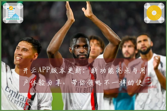 开云APP版本更新:新功能亮点与用户体验分享,带你领略不一样的使用感受