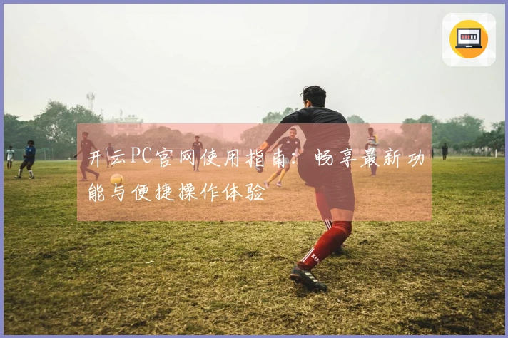 开云PC官网使用指南：畅享最新功能与便捷操作体验